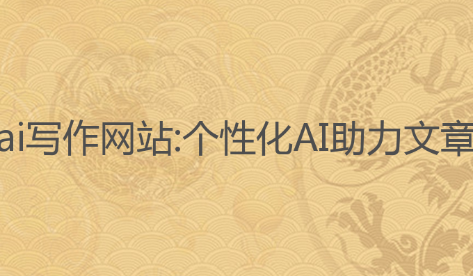 中文润色ai写作网站:个性化AI助力文章更加精美