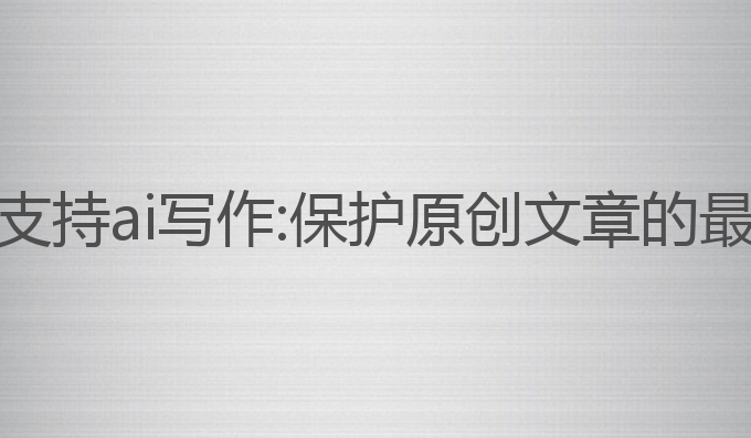 平台不支持ai写作:保护原创文章的最佳选择