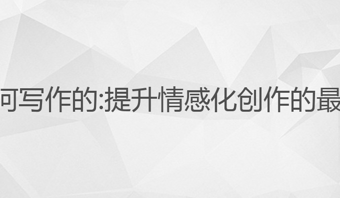 ai是如何写作的:提升情感化创作的最佳选择