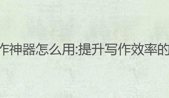 ai办公写作神器怎么用:提升写作效率的最佳工具
