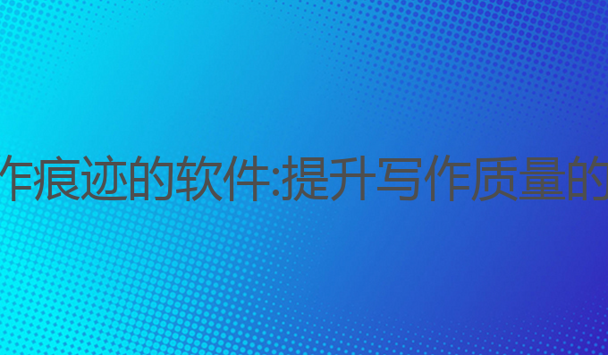 清除ai写作痕迹的软件:提升写作质量的最佳工具