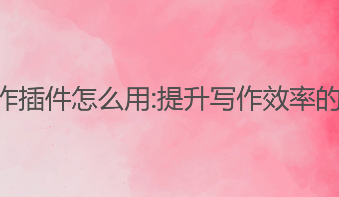 谷歌ai写作插件怎么用:提升写作效率的最佳工具
