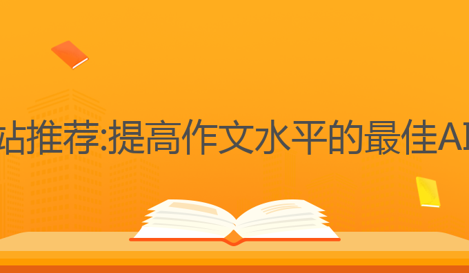 作文ai写作网站推荐:提高作文水平的最佳AI生成网站推荐