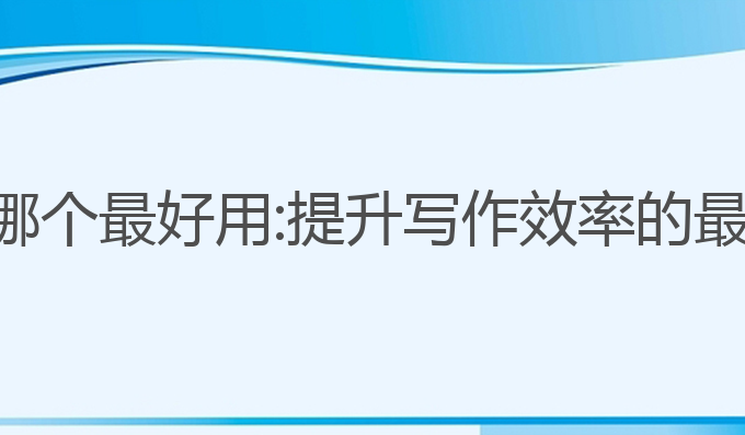 ai写作神器哪个最好用:提升写作效率的最佳工具选择