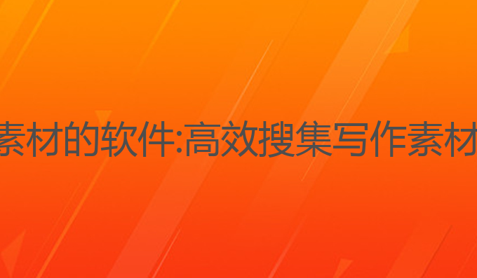 ai搜集写作素材的软件:高效搜集写作素材的最佳工具