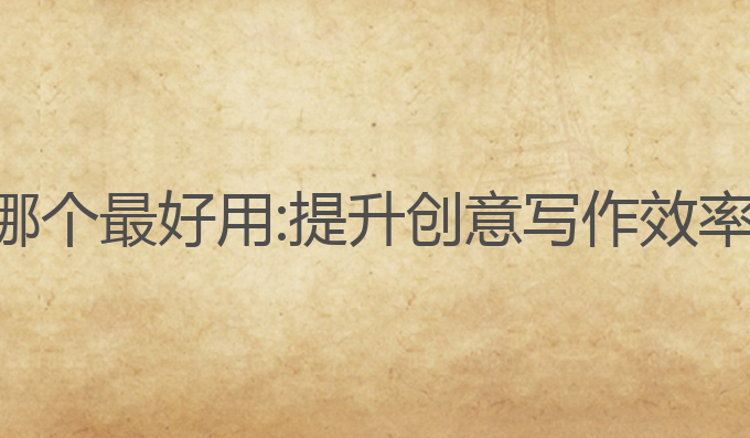 ai文案写作哪个最好用:提升创意写作效率的最佳选择