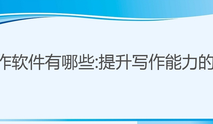 ai英语写作软件有哪些:提升写作能力的最佳工具
