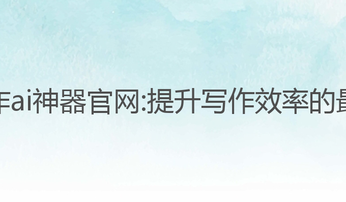 辅助写作ai神器官网:提升写作效率的最佳工具