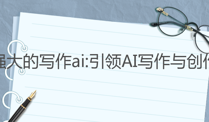 全球最强大的写作ai:引领AI写作与创作的未来