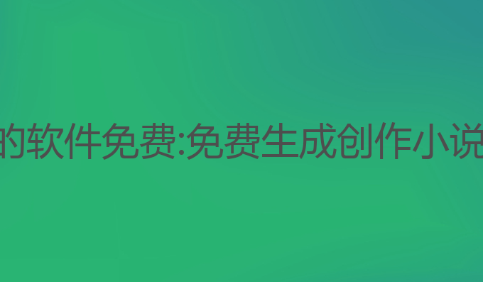 ai小说写作的软件免费:免费生成创作小说的最佳工具