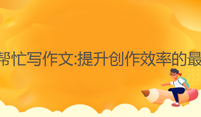 ai智能帮忙写作文:提升创作效率的最佳选择