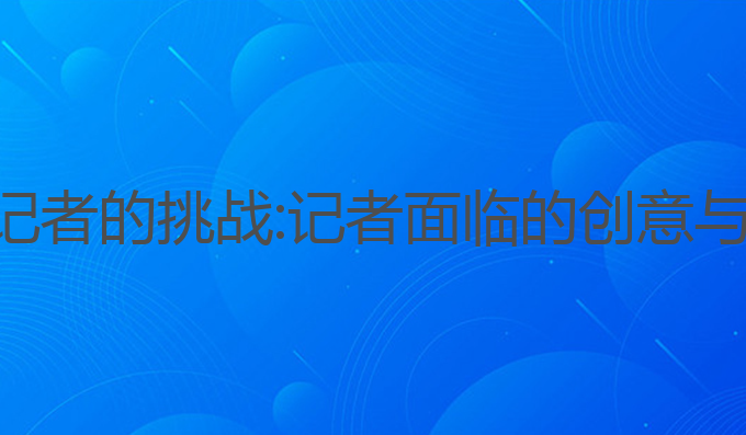 ai写作对记者的挑战:记者面临的创意与生成挑战