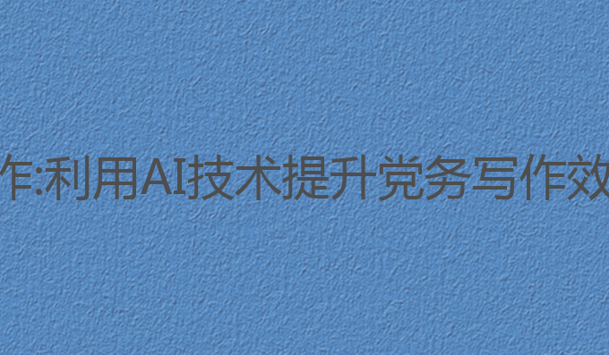 ai党务工作写作:利用AI技术提升党务写作效率的最佳选择