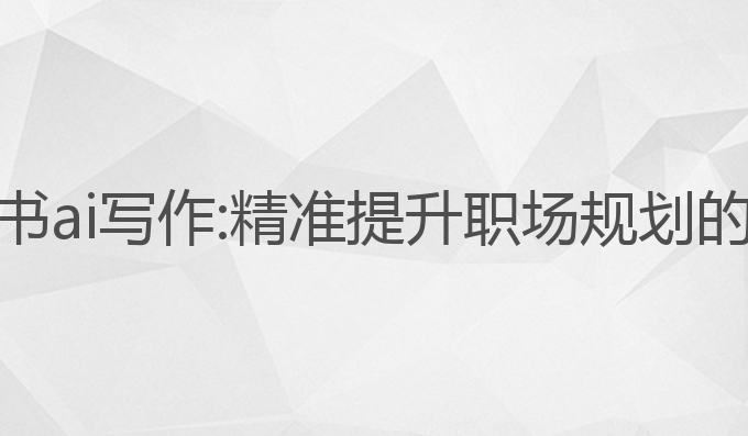 职业规划书ai写作:精准提升职场规划的最佳助手