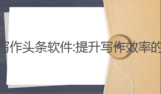 卖Ai自动写作头条软件:提升写作效率的最佳选择