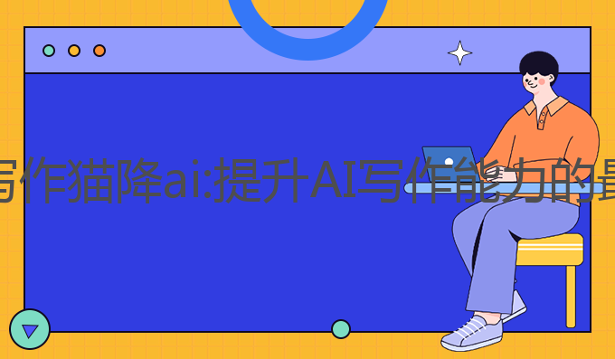 怎么用写作猫降ai:提升AI写作能力的最佳选择
