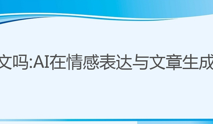 ai会写作文吗:AI在情感表达与文章生成中的潜力