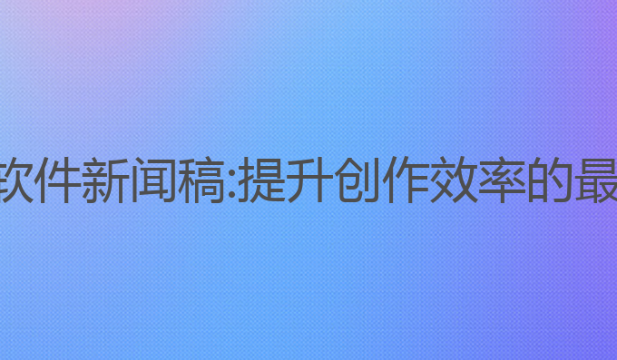 ai写作软件新闻稿:提升创作效率的最佳工具