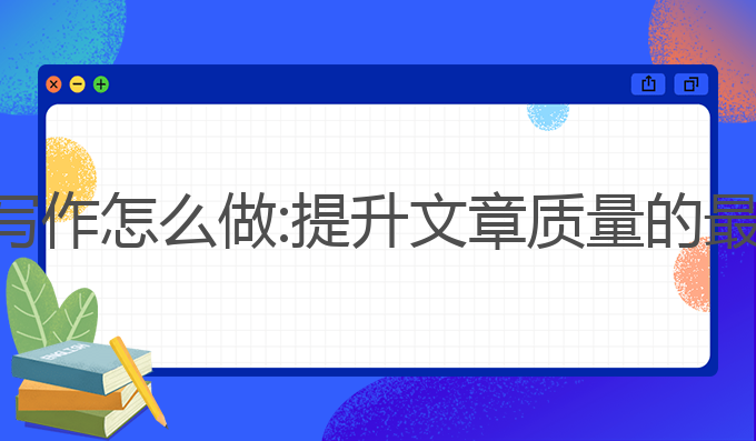 ai辅助写作怎么做:提升文章质量的最佳选择