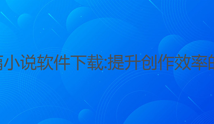 ai写作全篇小说软件下载:提升创作效率的最佳选择