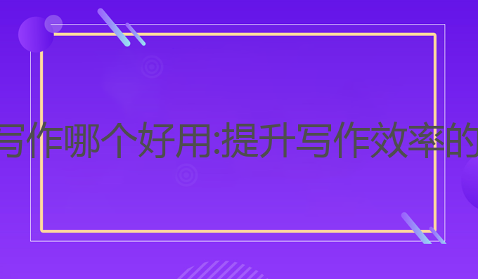 总结类ai写作哪个好用:提升写作效率的最佳选择