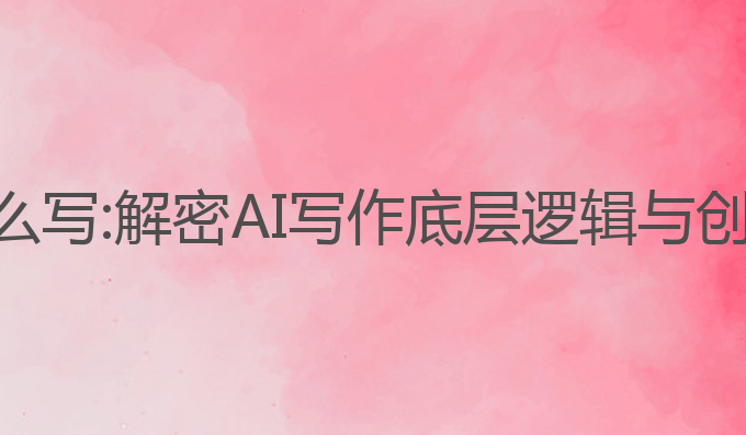 ai写作底层逻辑怎么写:解密AI写作底层逻辑与创作者创意提升秘籍
