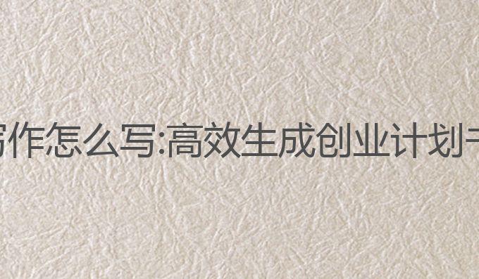 创业计划ai写作怎么写:高效生成创业计划书的智能工具