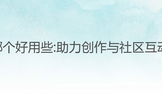 ai写作小说哪个好用些:助力创作与社区互动的最佳选择
