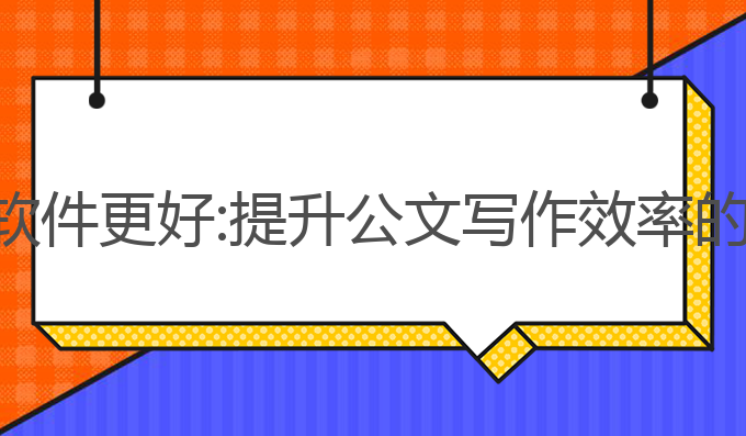ai公文写作哪个软件更好:提升公文写作效率的智能化最佳选择