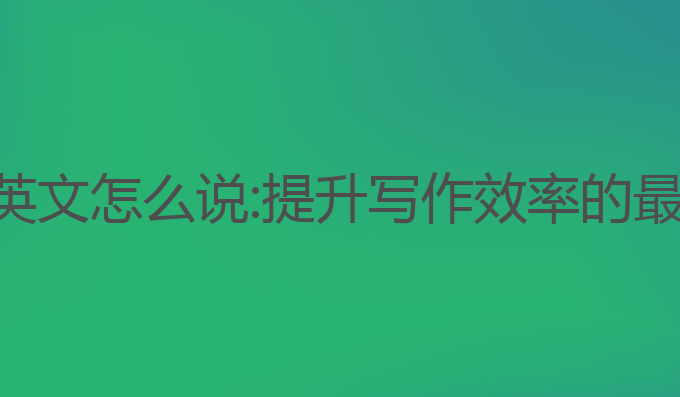 ai写作英文怎么说:提升写作效率的最佳选择