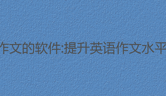 ai写作英文作文的软件:提升英语作文水平的最佳助手