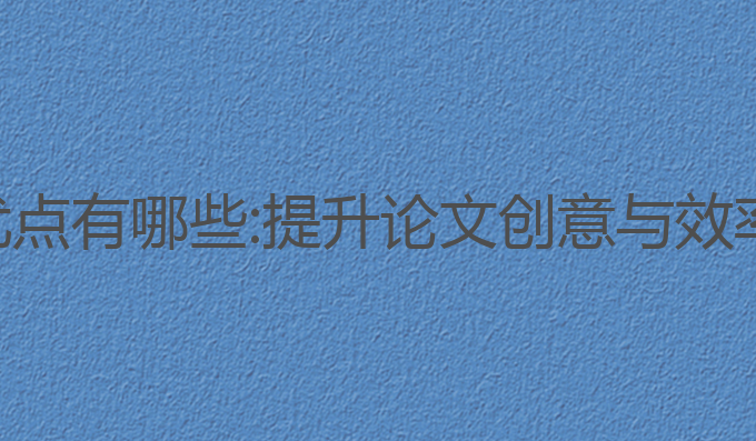 ai论文写作优点有哪些:提升论文创意与效率的最佳选择