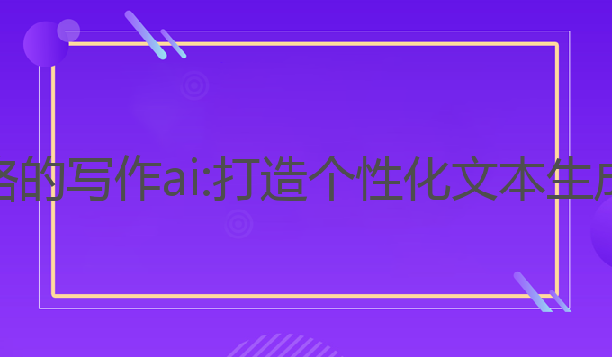 训练独特风格的写作ai:打造个性化文本生成的创新方案
