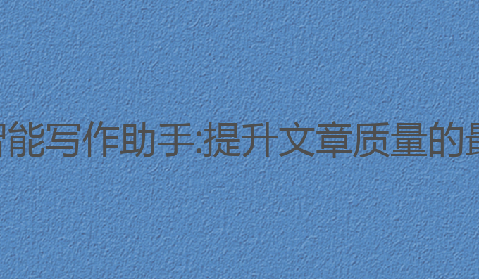 沧州ai智能写作助手:提升文章质量的最佳助手