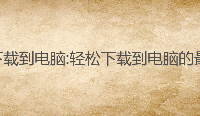 ai写作怎么下载到电脑:轻松下载到电脑的最佳软件推荐