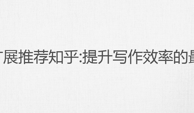 ai写作扩展推荐知乎:提升写作效率的最佳选择