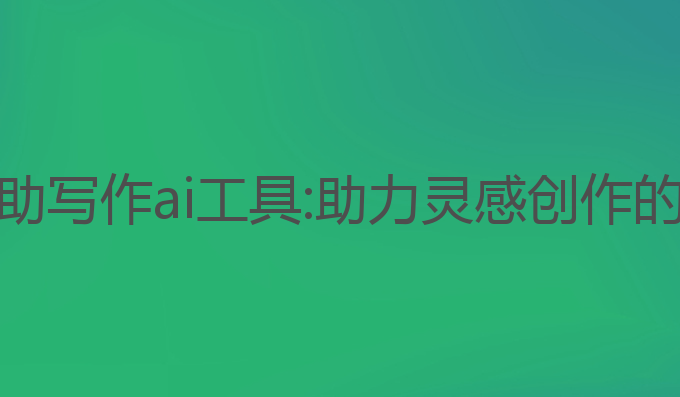 最好的辅助写作ai工具:助力灵感创作的最佳工具
