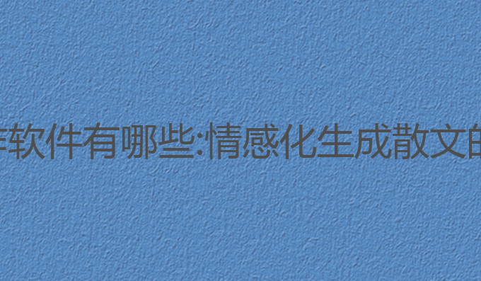 散文ai写作软件有哪些:情感化生成散文的最佳工具