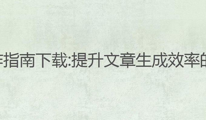 ai人工写作指南下载:提升文章生成效率的最佳工具