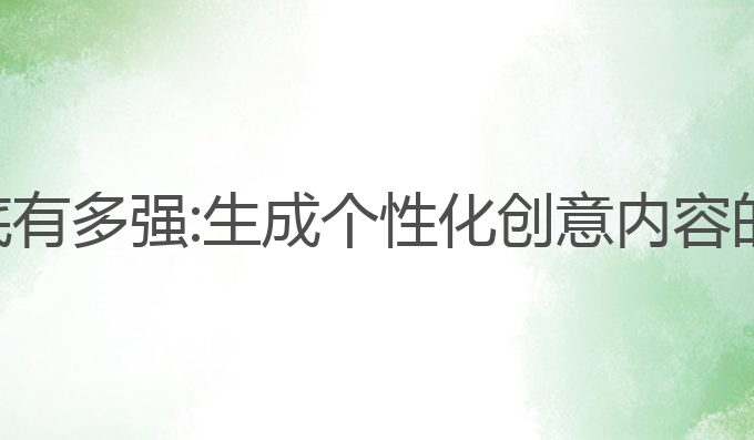 ai写作到底有多强:生成个性化创意内容的最佳助手