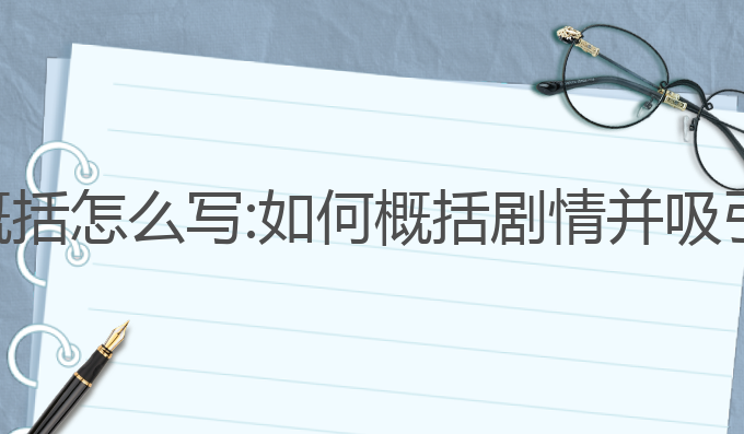 ai写作剧情概括怎么写:如何概括剧情并吸引读者的注意