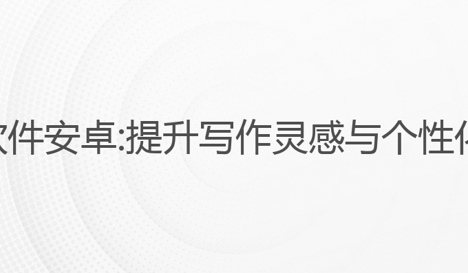 推荐ai写作软件安卓:提升写作灵感与个性化的最佳选择