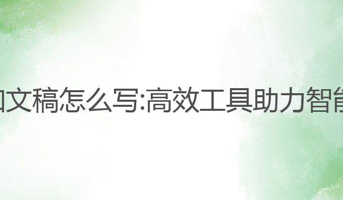 ai写作通知文稿怎么写:高效工具助力智能文稿创作