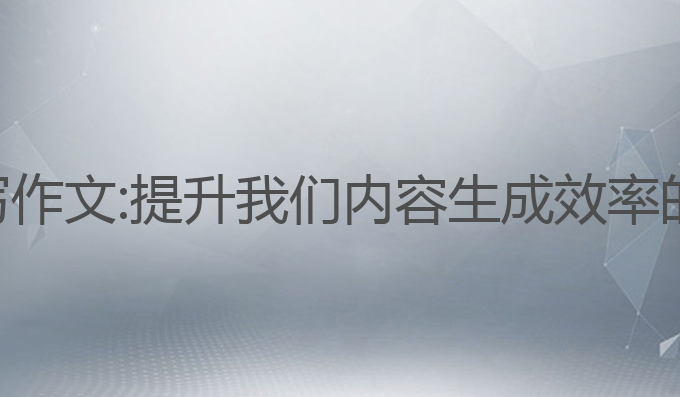 用什么ai写作文:提升我们内容生成效率的最佳选择