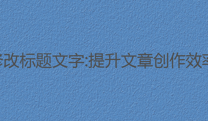 ai写作软件修改标题文字:提升文章创作效率的最佳工具
