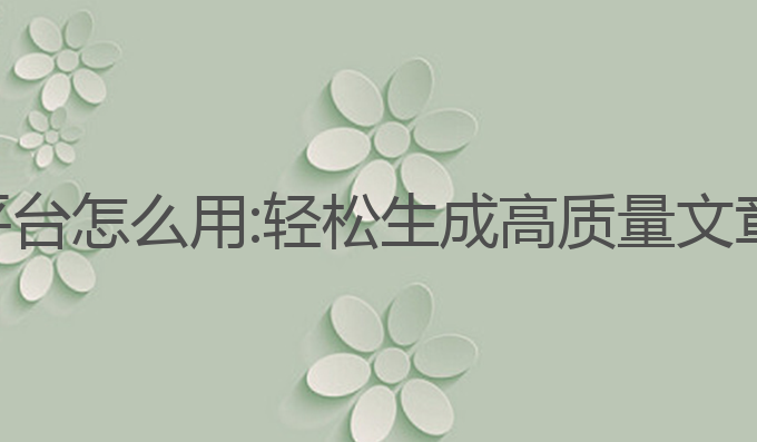 ai文章写作平台怎么用:轻松生成高质量文章的最佳工具