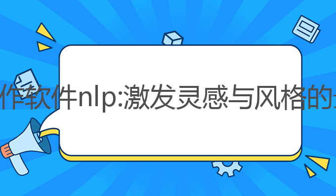 ai智能写作软件nlp:激发灵感与风格的最佳助手