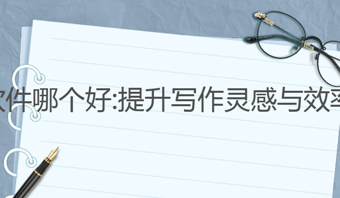 长篇写作ai软件哪个好:提升写作灵感与效率的最佳选择