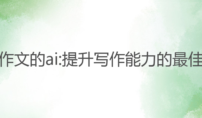 能写作文的ai:提升写作能力的最佳助手