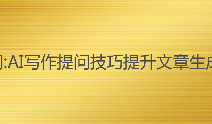 ai写作文怎么提问:AI写作提问技巧提升文章生成能力的最佳选择